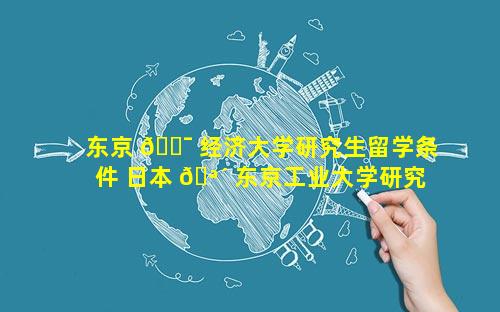 东京 🐯 经济大学研究生留学条件 日本 🪴 东京工业大学研究生留学条件